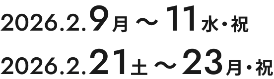 2026.2.9月 〜 11水・祝,2026.2.21土 〜 23月・祝